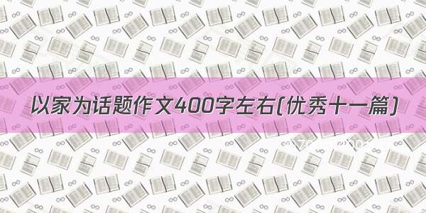 以家为话题作文400字左右(优秀十一篇)