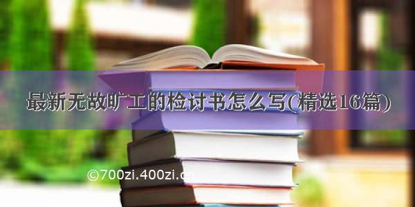 最新无故旷工的检讨书怎么写(精选16篇)