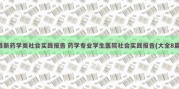 最新药学类社会实践报告 药学专业学生医院社会实践报告(大全8篇)