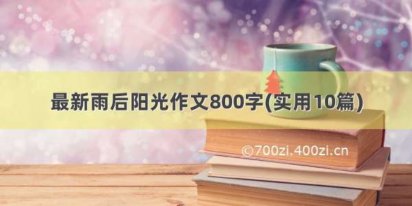 最新雨后阳光作文800字(实用10篇)