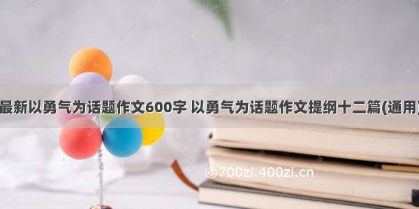 最新以勇气为话题作文600字 以勇气为话题作文提纲十二篇(通用)