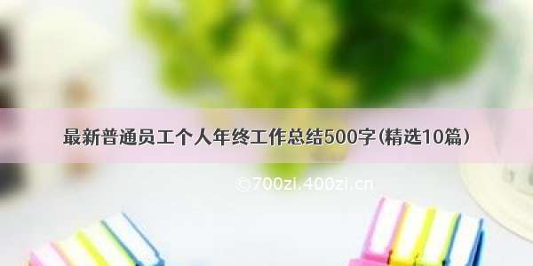 最新普通员工个人年终工作总结500字(精选10篇)