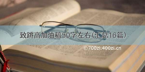 致跳高加油稿50字左右(汇总16篇)