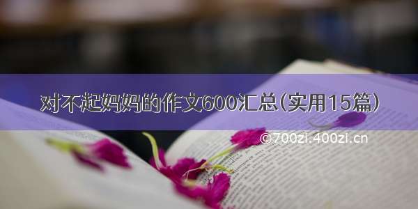 对不起妈妈的作文600汇总(实用15篇)