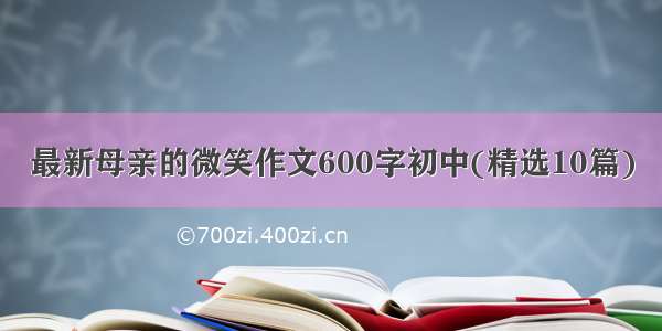 最新母亲的微笑作文600字初中(精选10篇)