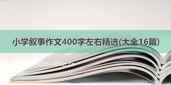 小学叙事作文400字左右精选(大全16篇)