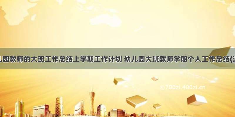 最新幼儿园教师的大班工作总结上学期工作计划 幼儿园大班教师学期个人工作总结(通用1