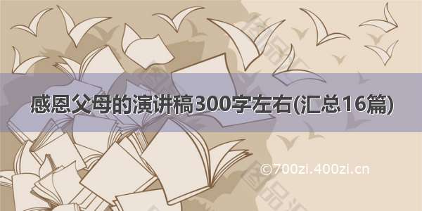 感恩父母的演讲稿300字左右(汇总16篇)