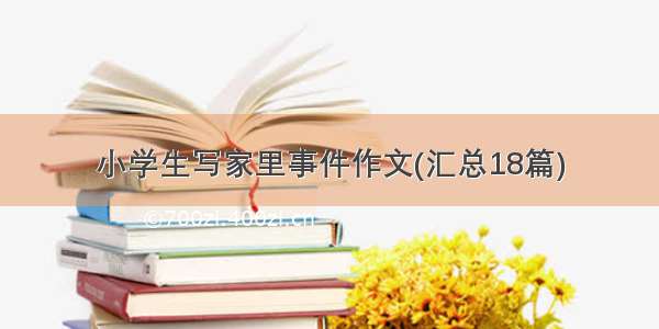 小学生写家里事件作文(汇总18篇)