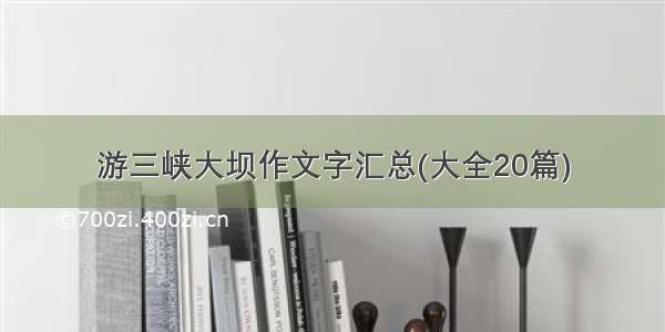 游三峡大坝作文字汇总(大全20篇)