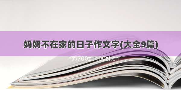 妈妈不在家的日子作文字(大全9篇)