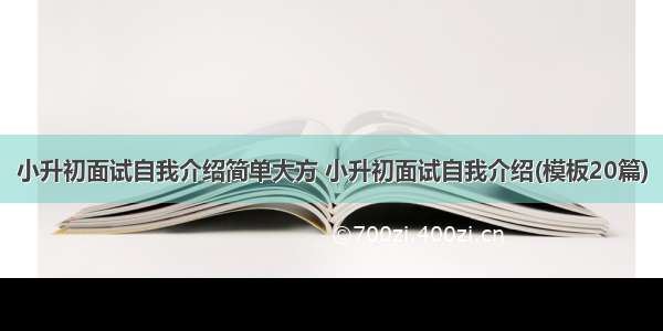 小升初面试自我介绍简单大方 小升初面试自我介绍(模板20篇)