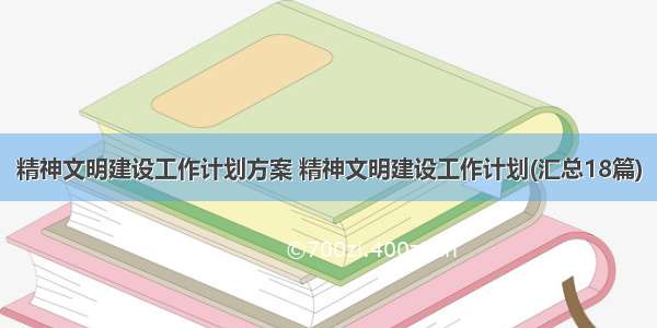 精神文明建设工作计划方案 精神文明建设工作计划(汇总18篇)