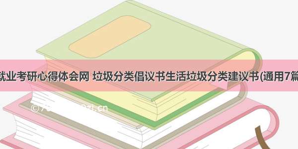 就业考研心得体会网 垃圾分类倡议书生活垃圾分类建议书(通用7篇)