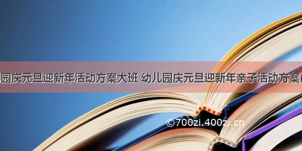 最新幼儿园庆元旦迎新年活动方案大班 幼儿园庆元旦迎新年亲子活动方案(通用8篇)