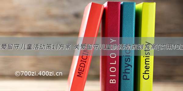 关爱留守儿童活动策划方案 关爱留守儿童的活动策划方案(实用10篇)