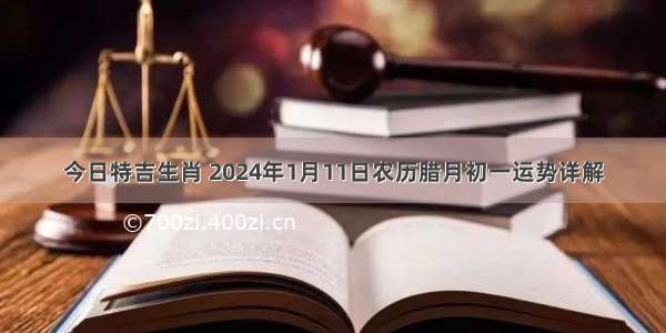 今日特吉生肖 2024年1月11日农历腊月初一运势详解