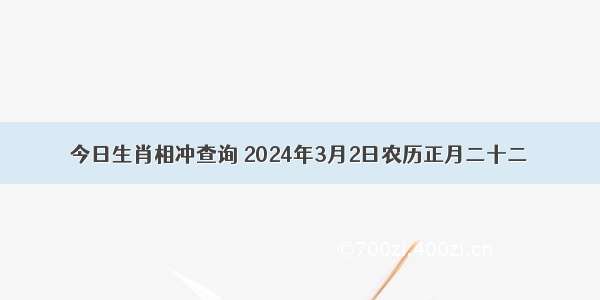 今日生肖相冲查询 2024年3月2日农历正月二十二