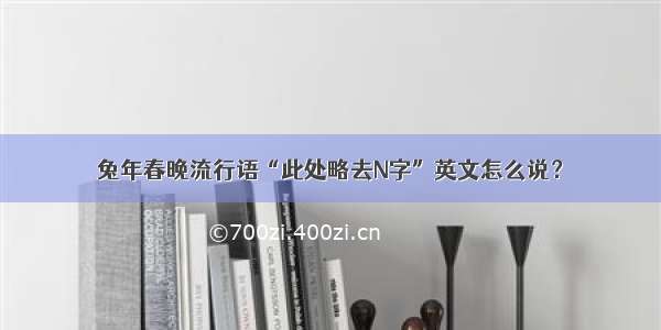 兔年春晚流行语“此处略去N字”英文怎么说？