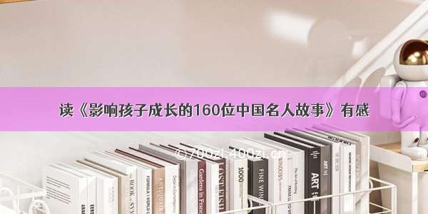 读《影响孩子成长的160位中国名人故事》有感