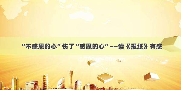 “不感恩的心”伤了“感恩的心”——读《报纸》有感