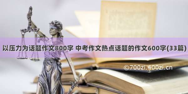 以压力为话题作文800字 中考作文热点话题的作文600字(33篇)