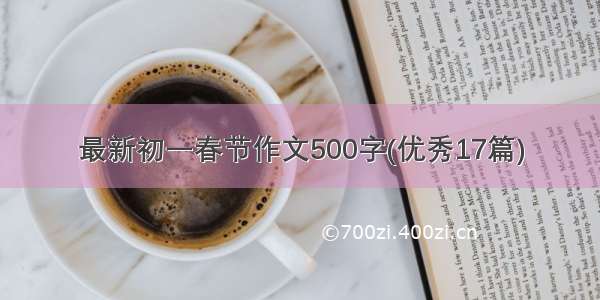 最新初一春节作文500字(优秀17篇)