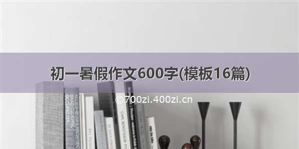 初一暑假作文600字(模板16篇)