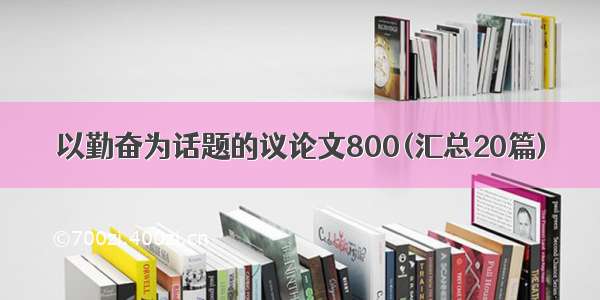 以勤奋为话题的议论文800(汇总20篇)