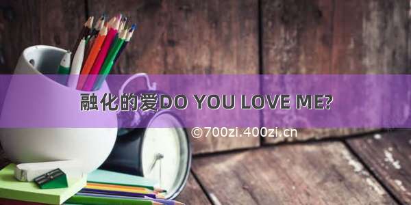 融化的爱DO YOU LOVE ME?