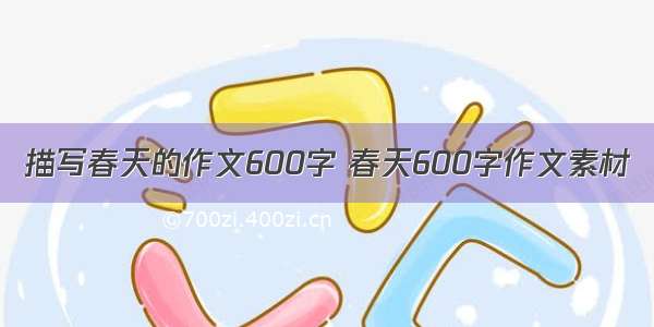 描写春天的作文600字 春天600字作文素材