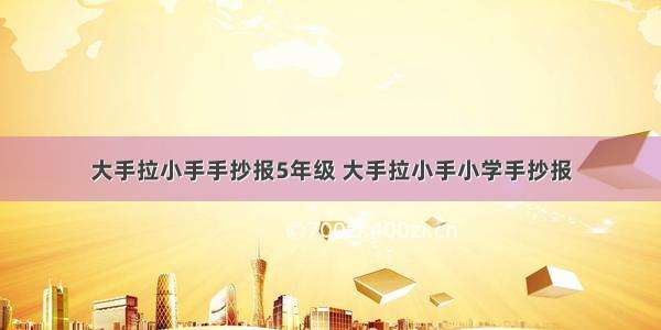 大手拉小手手抄报5年级 大手拉小手小学手抄报