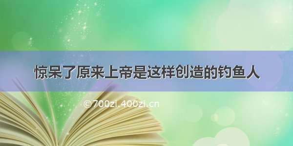 惊呆了原来上帝是这样创造的钓鱼人