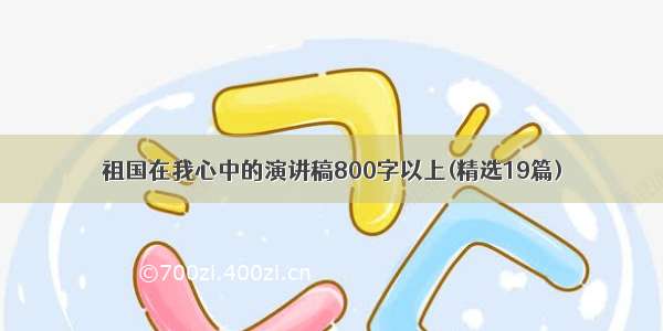 祖国在我心中的演讲稿800字以上(精选19篇)