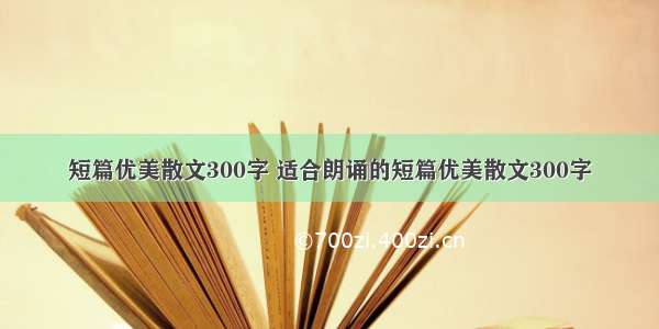 短篇优美散文300字 适合朗诵的短篇优美散文300字