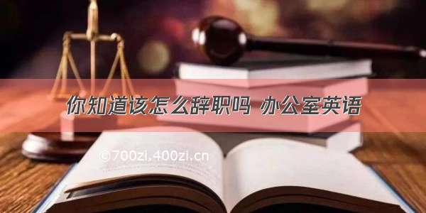 你知道该怎么辞职吗 办公室英语