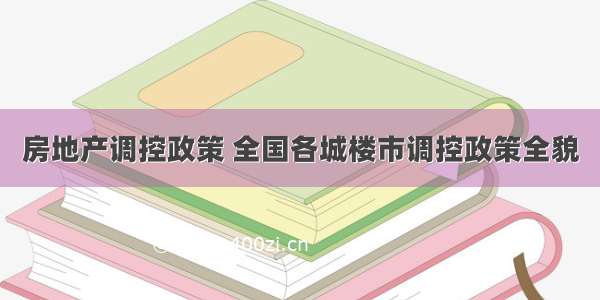 房地产调控政策 全国各城楼市调控政策全貌