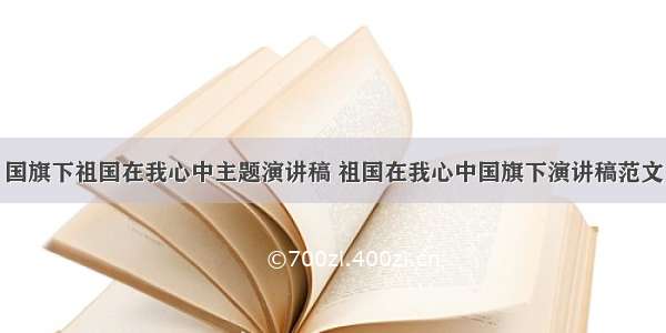 国旗下祖国在我心中主题演讲稿 祖国在我心中国旗下演讲稿范文