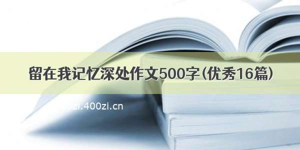 留在我记忆深处作文500字(优秀16篇)