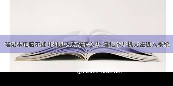 笔记本电脑不能开机进入系统怎么办 笔记本开机无法进入系统