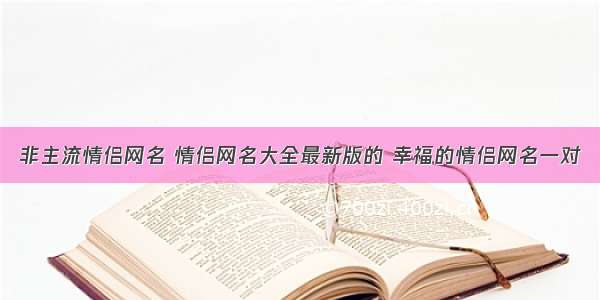 非主流情侣网名 情侣网名大全最新版的 幸福的情侣网名一对