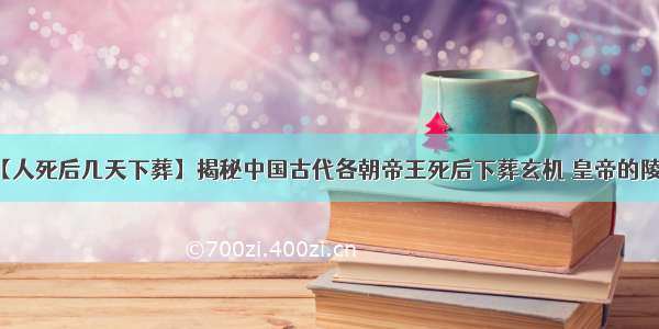 【人死后几天下葬】揭秘中国古代各朝帝王死后下葬玄机 皇帝的陵墓