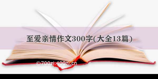 至爱亲情作文300字(大全13篇)