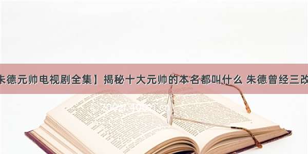 【朱德元帅电视剧全集】揭秘十大元帅的本名都叫什么 朱德曾经三改其名