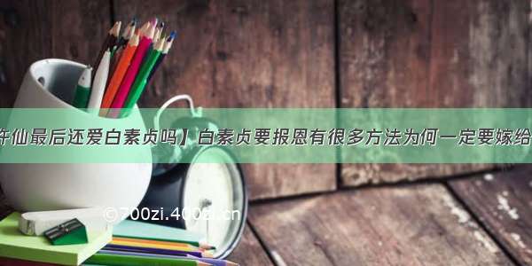 【许仙最后还爱白素贞吗】白素贞要报恩有很多方法为何一定要嫁给许仙