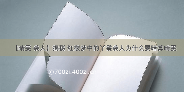 【晴雯 袭人】揭秘 红楼梦中的丫鬟袭人为什么要暗算晴雯