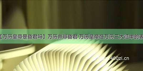 【万历皇帝是昏君吗】万历并非昏君 万历皇帝在万历三大征中的表现