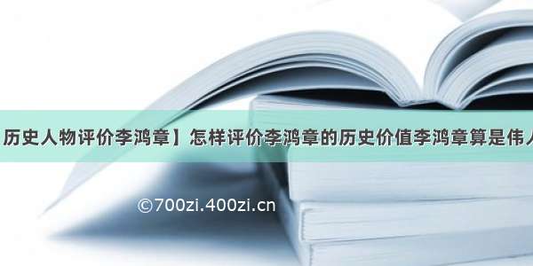 【历史人物评价李鸿章】怎样评价李鸿章的历史价值李鸿章算是伟人吗