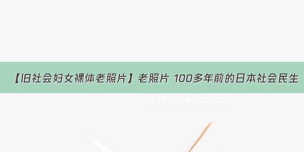 【旧社会妇女裸体老照片】老照片 100多年前的日本社会民生