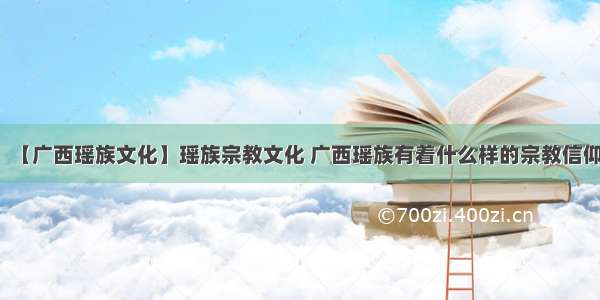 【广西瑶族文化】瑶族宗教文化 广西瑶族有着什么样的宗教信仰